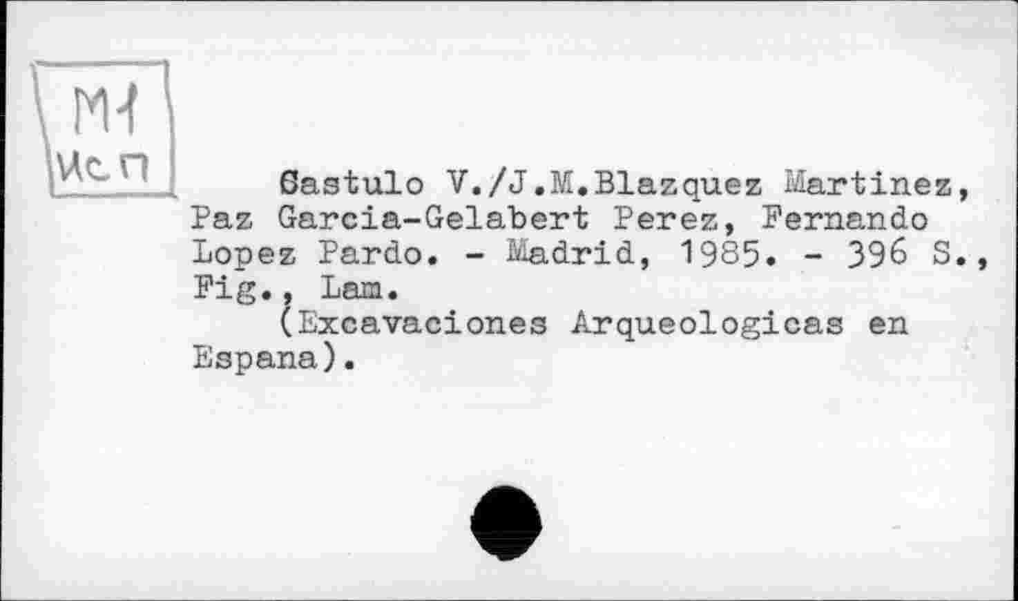 ﻿ßastulo V./J.M.Blazquez Martinez Paz Garcia-Gelabert Perez, Fernando Lopez Pardo. - Madrid, 1985. - 396 S Fig., Lam.
(Excavaciones Arqueologicas en Espana).